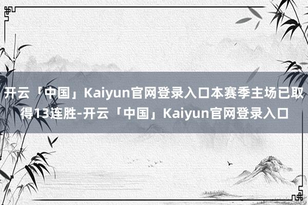 开云「中国」Kaiyun官网登录入口本赛季主场已取得13连胜-开云「中国」Kaiyun官网登录入口