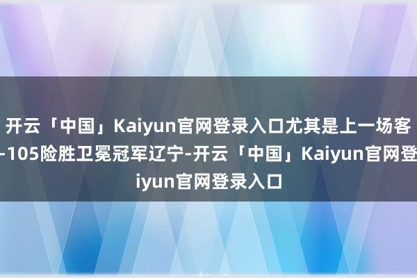 开云「中国」Kaiyun官网登录入口尤其是上一场客场106-105险胜卫冕冠军辽宁-开云「中国」Kaiyun官网登录入口