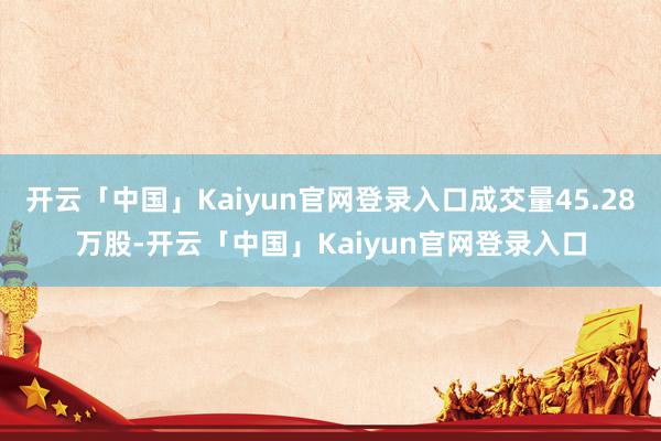 开云「中国」Kaiyun官网登录入口成交量45.28万股-开云「中国」Kaiyun官网登录入口