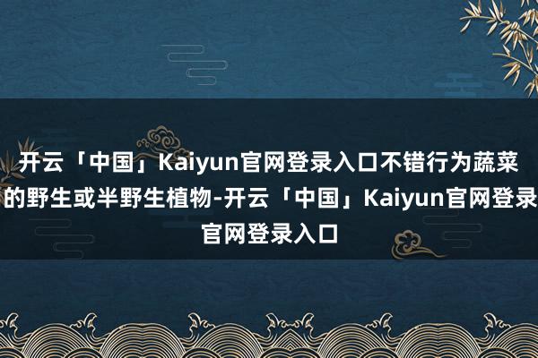 开云「中国」Kaiyun官网登录入口不错行为蔬菜食用的野生或半野生植物-开云「中国」Kaiyun官网登录入口