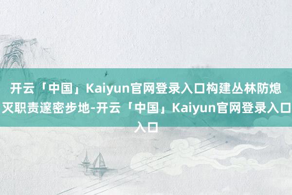 开云「中国」Kaiyun官网登录入口构建丛林防熄灭职责邃密步地-开云「中国」Kaiyun官网登录入口
