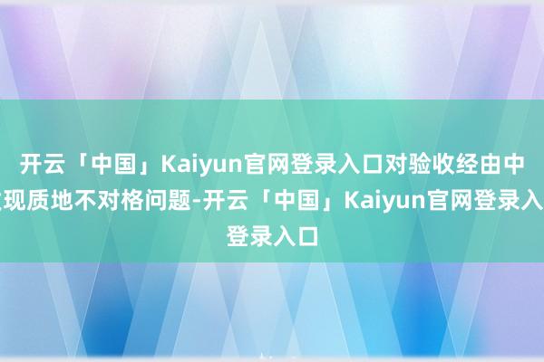 开云「中国」Kaiyun官网登录入口对验收经由中发现质地不对格问题-开云「中国」Kaiyun官网登录入口