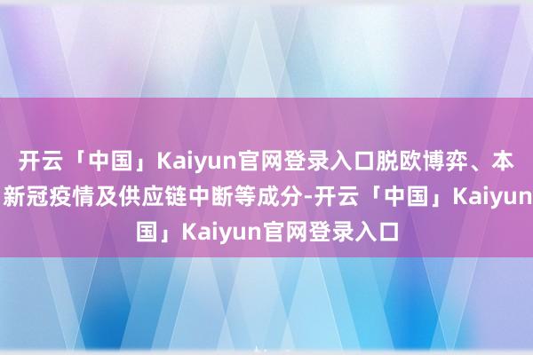 开云「中国」Kaiyun官网登录入口脱欧博弈、本田工场关闭、新冠疫情及供应链中断等成分-开云「中国」Kaiyun官网登录入口