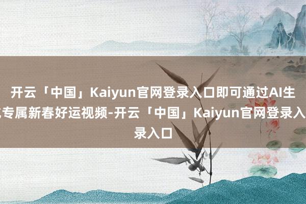 开云「中国」Kaiyun官网登录入口即可通过AI生成专属新春好运视频-开云「中国」Kaiyun官网登录入口