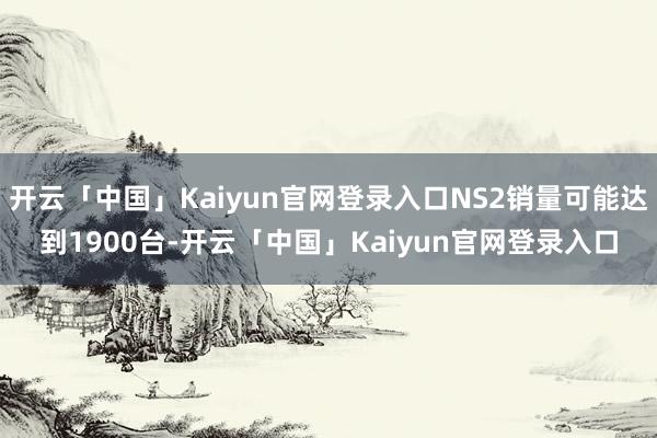 开云「中国」Kaiyun官网登录入口NS2销量可能达到1900台-开云「中国」Kaiyun官网登录入口