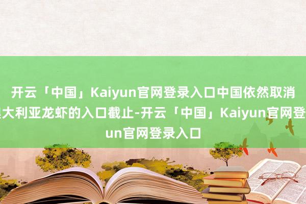 开云「中国」Kaiyun官网登录入口中国依然取消了对澳大利亚龙虾的入口截止-开云「中国」Kaiyun官网登录入口