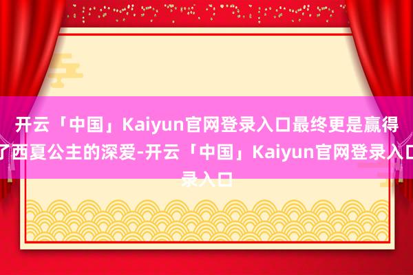 开云「中国」Kaiyun官网登录入口最终更是赢得了西夏公主的深爱-开云「中国」Kaiyun官网登录入口