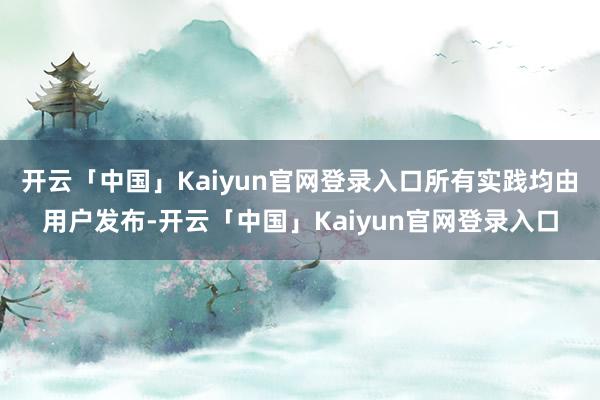 开云「中国」Kaiyun官网登录入口所有实践均由用户发布-开云「中国」Kaiyun官网登录入口