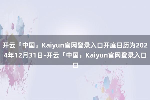 开云「中国」Kaiyun官网登录入口开庭日历为2024年12月31日-开云「中国」Kaiyun官网登录入口