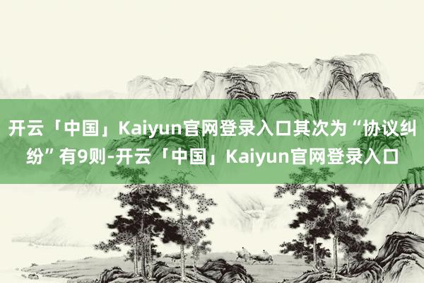 开云「中国」Kaiyun官网登录入口其次为“协议纠纷”有9则-开云「中国」Kaiyun官网登录入口
