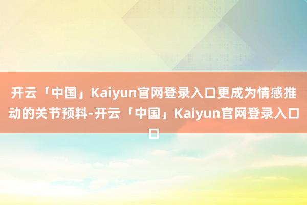 开云「中国」Kaiyun官网登录入口更成为情感推动的关节预料-开云「中国」Kaiyun官网登录入口
