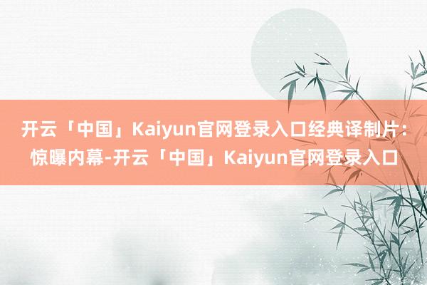 开云「中国」Kaiyun官网登录入口经典译制片:惊曝内幕-开云「中国」Kaiyun官网登录入口