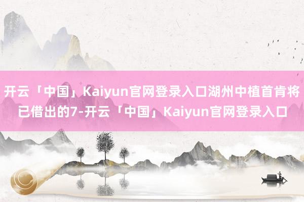 开云「中国」Kaiyun官网登录入口湖州中植首肯将已借出的7-开云「中国」Kaiyun官网登录入口