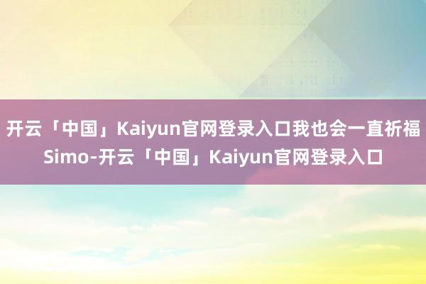 开云「中国」Kaiyun官网登录入口我也会一直祈福Simo-开云「中国」Kaiyun官网登录入口
