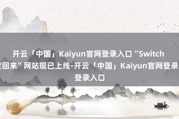 开云「中国」Kaiyun官网登录入口“Switch 年度回来”网站现已上线-开云「中国」Kaiyun官网登录入口