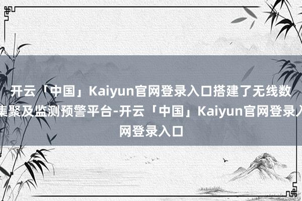 开云「中国」Kaiyun官网登录入口搭建了无线数据集聚及监测预警平台-开云「中国」Kaiyun官网登录入口