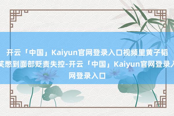 开云「中国」Kaiyun官网登录入口视频里黄子韬憋笑憋到面部贬责失控-开云「中国」Kaiyun官网登录入口
