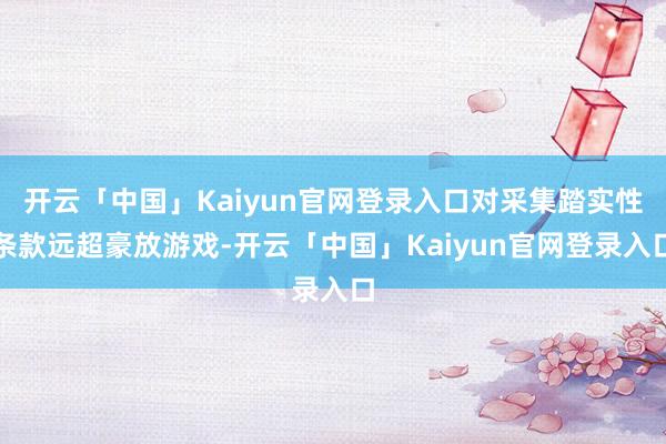 开云「中国」Kaiyun官网登录入口对采集踏实性条款远超豪放游戏-开云「中国」Kaiyun官网登录入口