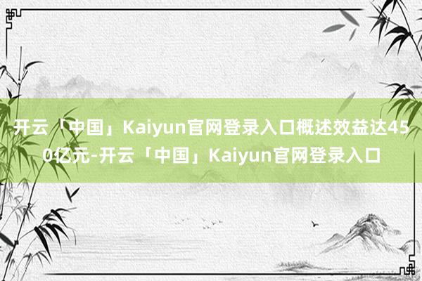 开云「中国」Kaiyun官网登录入口概述效益达450亿元-开云「中国」Kaiyun官网登录入口