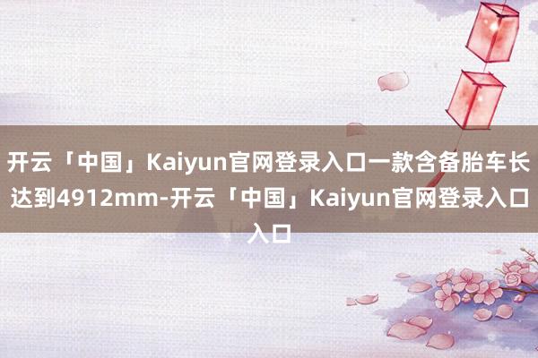 开云「中国」Kaiyun官网登录入口一款含备胎车长达到4912mm-开云「中国」Kaiyun官网登录入口