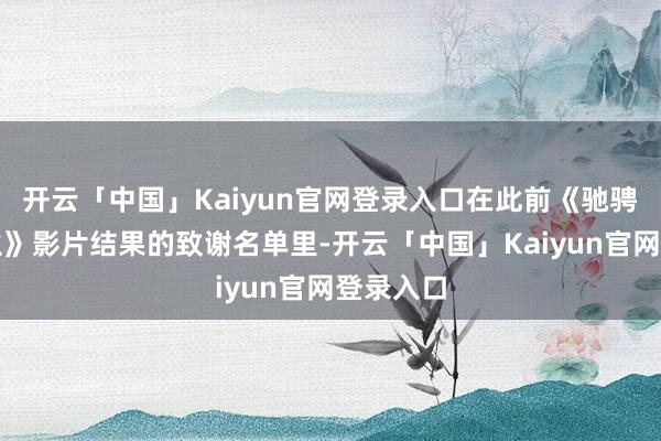 开云「中国」Kaiyun官网登录入口在此前《驰骋东谈主生》影片结果的致谢名单里-开云「中国」Kaiyun官网登录入口