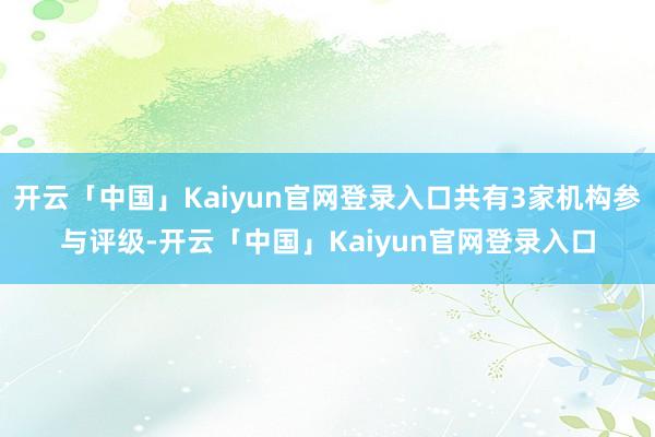 开云「中国」Kaiyun官网登录入口共有3家机构参与评级-开云「中国」Kaiyun官网登录入口