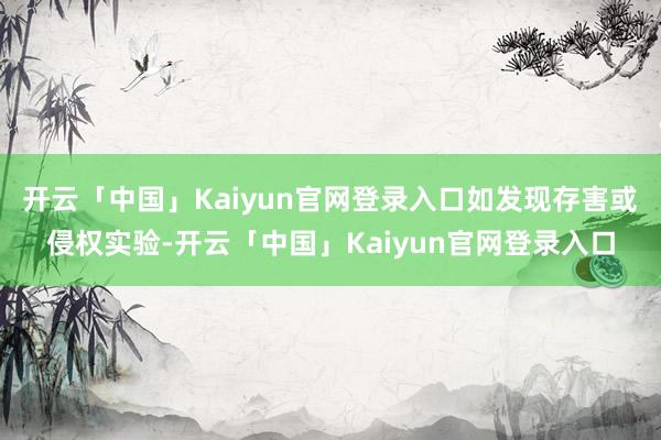 开云「中国」Kaiyun官网登录入口如发现存害或侵权实验-开云「中国」Kaiyun官网登录入口