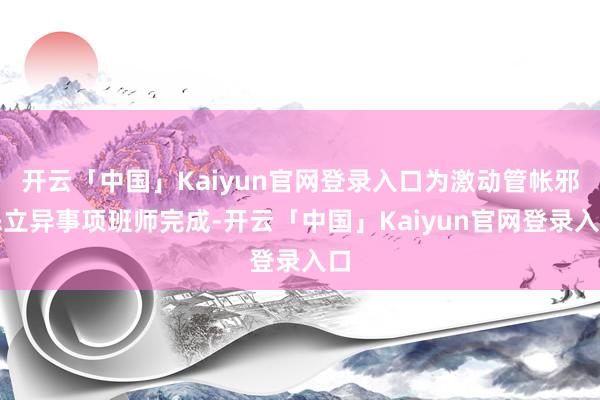 开云「中国」Kaiyun官网登录入口为激动管帐邪恶立异事项班师完成-开云「中国」Kaiyun官网登录入口