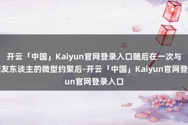 开云「中国」Kaiyun官网登录入口随后在一次与游戏圈友东谈主的微型约聚后-开云「中国」Kaiyun官网登录入口