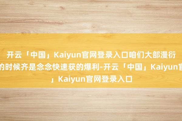 开云「中国」Kaiyun官网登录入口咱们大部漫衍户干预股市的时候齐是念念快速获的爆利-开云「中国」Kaiyun官网登录入口