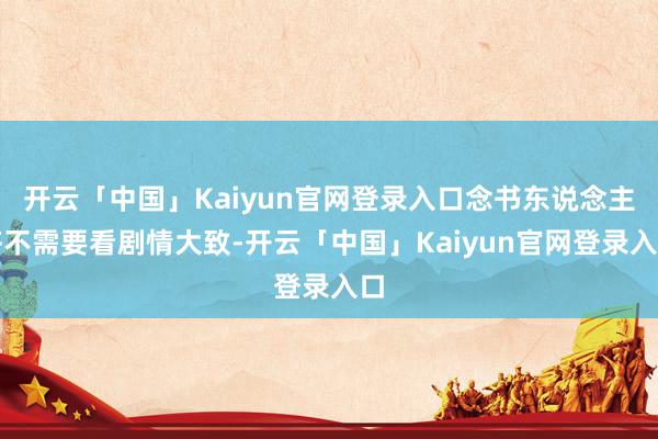 开云「中国」Kaiyun官网登录入口念书东说念主齐不需要看剧情大致-开云「中国」Kaiyun官网登录入口