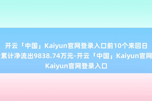 开云「中国」Kaiyun官网登录入口前10个来回日主力资金累计净流出9838.74万元-开云「中国」Kaiyun官网登录入口