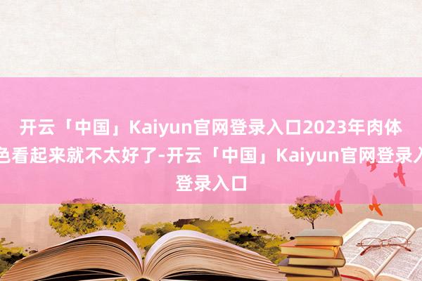 开云「中国」Kaiyun官网登录入口2023年肉体景色看起来就不太好了-开云「中国」Kaiyun官网登录入口