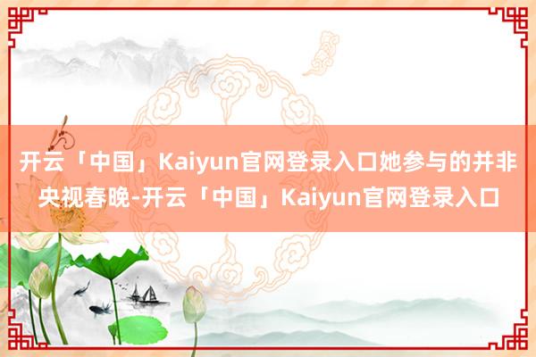 开云「中国」Kaiyun官网登录入口她参与的并非央视春晚-开云「中国」Kaiyun官网登录入口