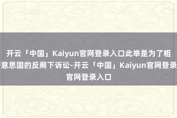 开云「中国」Kaiyun官网登录入口此举是为了粗鲁好意思国的反阁下诉讼-开云「中国」Kaiyun官网登录入口
