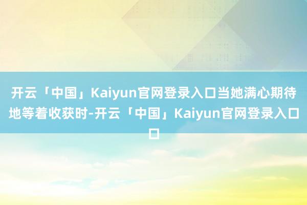 开云「中国」Kaiyun官网登录入口当她满心期待地等着收获时-开云「中国」Kaiyun官网登录入口