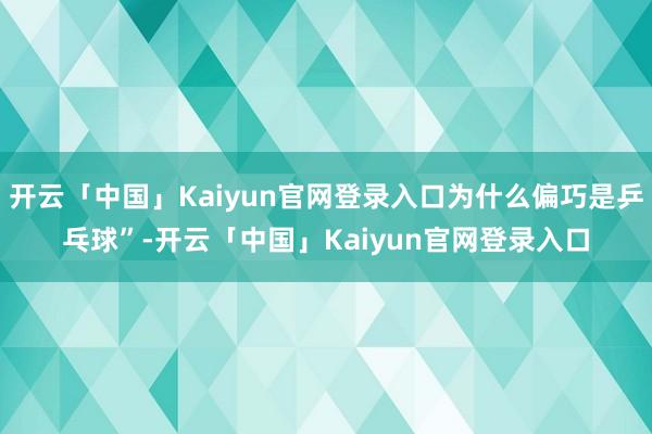 开云「中国」Kaiyun官网登录入口为什么偏巧是乒乓球”-开云「中国」Kaiyun官网登录入口