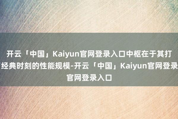 开云「中国」Kaiyun官网登录入口中枢在于其打破了经典时刻的性能规模-开云「中国」Kaiyun官网登录入口