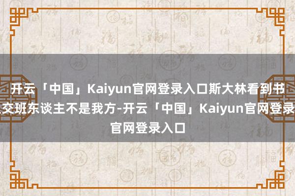 开云「中国」Kaiyun官网登录入口斯大林看到书信上交班东谈主不是我方-开云「中国」Kaiyun官网登录入口
