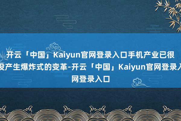 开云「中国」Kaiyun官网登录入口手机产业已很久没产生爆炸式的变革-开云「中国」Kaiyun官网登录入口