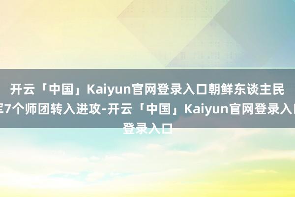 开云「中国」Kaiyun官网登录入口朝鲜东谈主民军7个师团转入进攻-开云「中国」Kaiyun官网登录入口