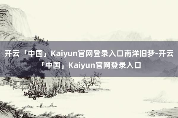 开云「中国」Kaiyun官网登录入口南洋旧梦-开云「中国」Kaiyun官网登录入口