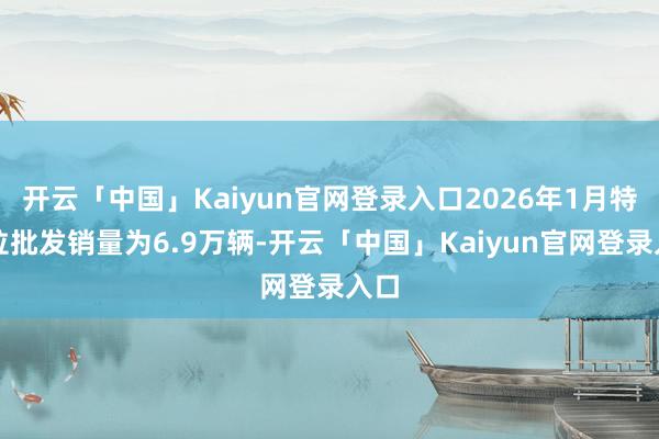 开云「中国」Kaiyun官网登录入口2026年1月特斯拉批发销量为6.9万辆-开云「中国」Kaiyun官网登录入口