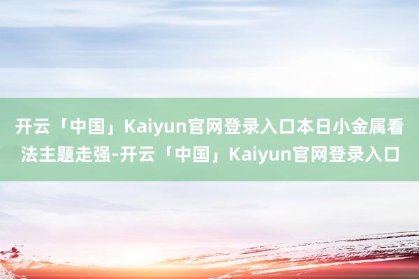 开云「中国」Kaiyun官网登录入口本日小金属看法主题走强-开云「中国」Kaiyun官网登录入口