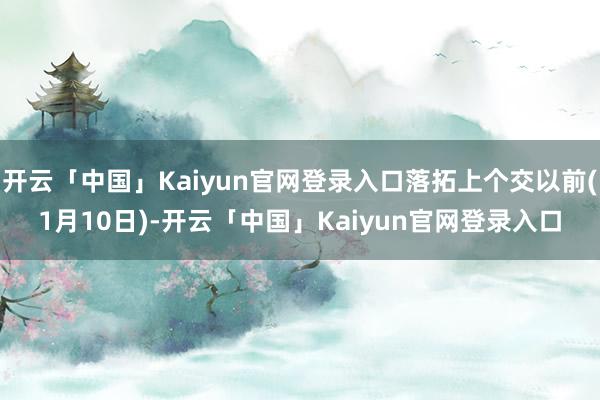开云「中国」Kaiyun官网登录入口落拓上个交以前(1月10日)-开云「中国」Kaiyun官网登录入口