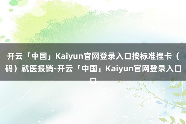 开云「中国」Kaiyun官网登录入口按标准捏卡（码）就医报销-开云「中国」Kaiyun官网登录入口