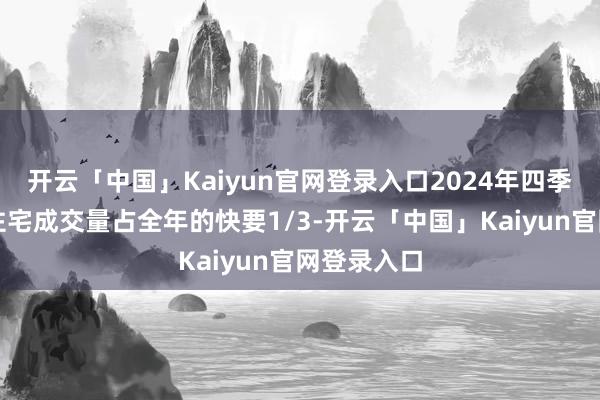 开云「中国」Kaiyun官网登录入口2024年四季度的二手住宅成交量占全年的快要1/3-开云「中国」Kaiyun官网登录入口