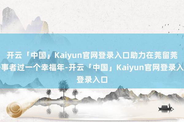 开云「中国」Kaiyun官网登录入口助力在莞留莞干事者过一个幸福年-开云「中国」Kaiyun官网登录入口