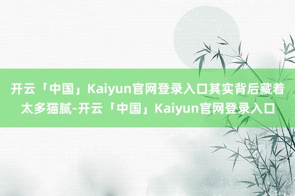 开云「中国」Kaiyun官网登录入口其实背后藏着太多猫腻-开云「中国」Kaiyun官网登录入口