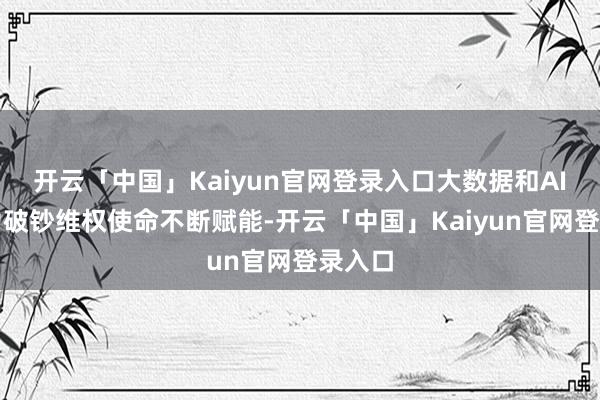 开云「中国」Kaiyun官网登录入口大数据和AI正在为破钞维权使命不断赋能-开云「中国」Kaiyun官网登录入口